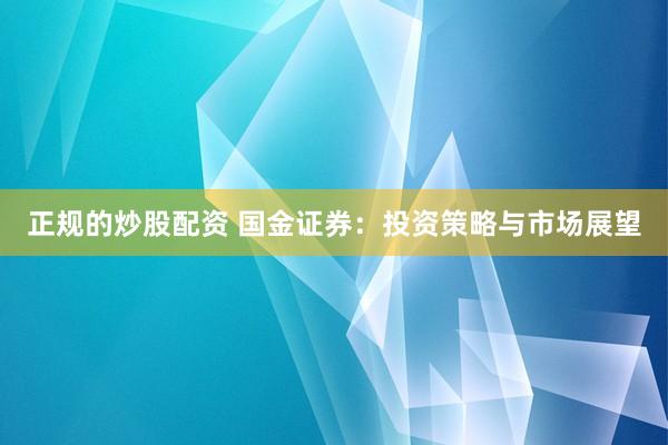 正规的炒股配资 国金证券：投资策略与市场展望