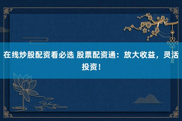 在线炒股配资看必选 股票配资通：放大收益，灵活投资！