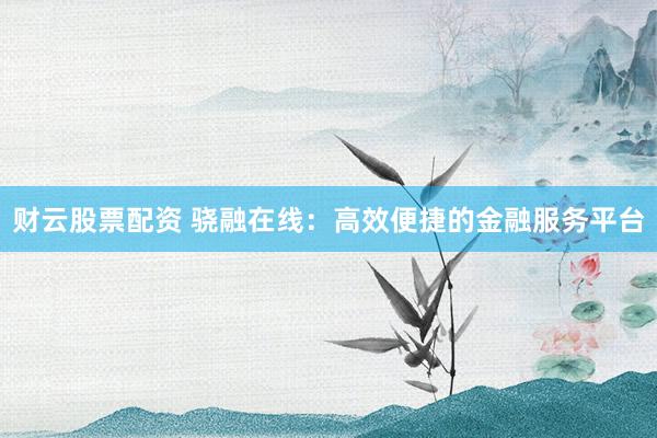 财云股票配资 骁融在线：高效便捷的金融服务平台