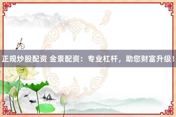 正规炒股配资 金景配资：专业杠杆，助您财富升级！