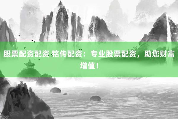 股票配资配资 铭传配资：专业股票配资，助您财富增值！