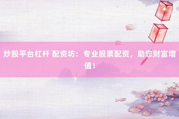炒股平台杠杆 配资坊：专业股票配资，助您财富增值！
