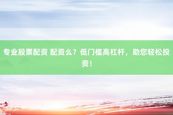 专业股票配资 配资么？低门槛高杠杆，助您轻松投资！