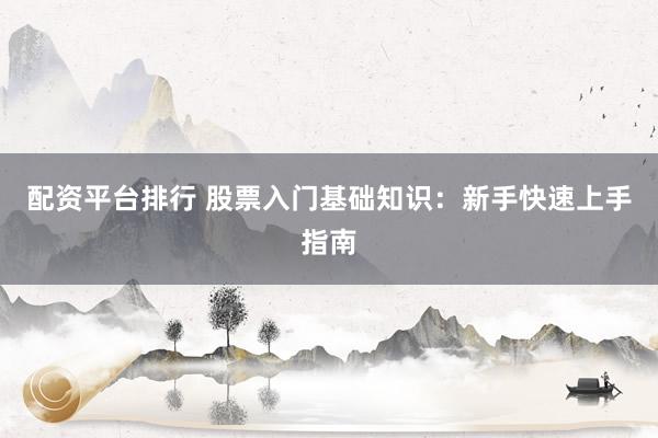 配资平台排行 股票入门基础知识：新手快速上手指南