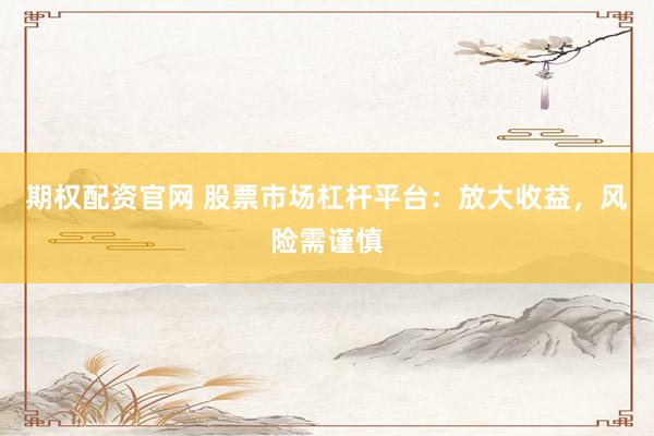 期权配资官网 股票市场杠杆平台：放大收益，风险需谨慎