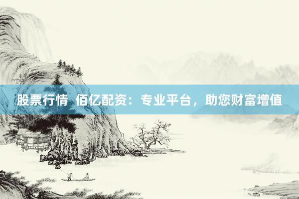 股票行情  佰亿配资：专业平台，助您财富增值