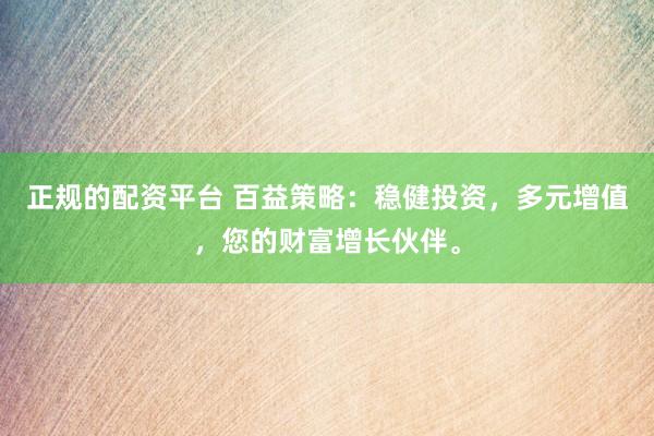 正规的配资平台 百益策略：稳健投资，多元增值，您的财富增长伙伴。