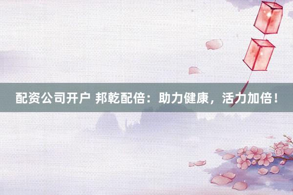 配资公司开户 邦乾配倍：助力健康，活力加倍！