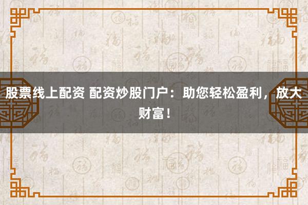 股票线上配资 配资炒股门户：助您轻松盈利，放大财富！