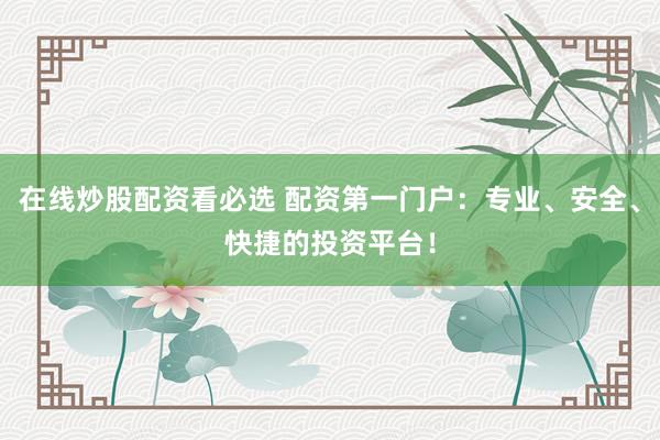 在线炒股配资看必选 配资第一门户：专业、安全、快捷的投资平台！