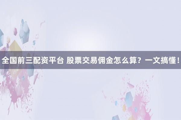全国前三配资平台 股票交易佣金怎么算？一文搞懂！