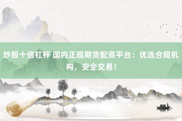炒股十倍杠杆 国内正规期货配资平台：优选合规机构，安全交易！