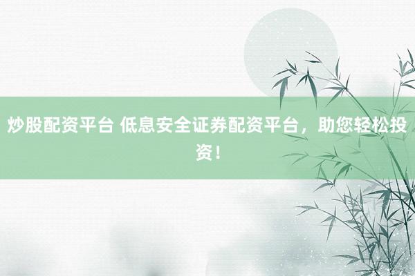 炒股配资平台 低息安全证券配资平台，助您轻松投资！