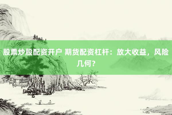 股票炒股配资开户 期货配资杠杆：放大收益，风险几何？