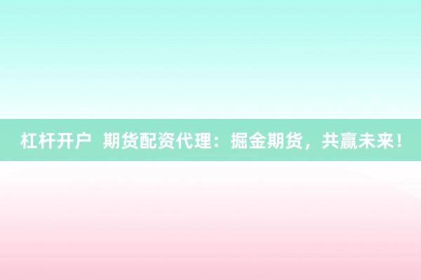 杠杆开户  期货配资代理：掘金期货，共赢未来！
