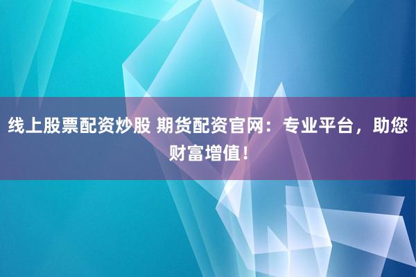 线上股票配资炒股 期货配资官网：专业平台，助您财富增值！