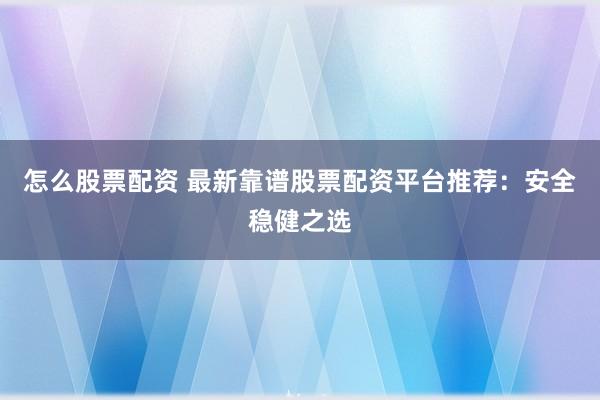 怎么股票配资 最新靠谱股票配资平台推荐：安全稳健之选