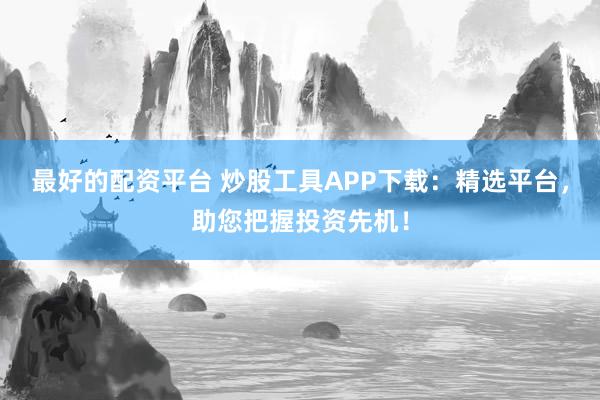 最好的配资平台 炒股工具APP下载：精选平台，助您把握投资先机！