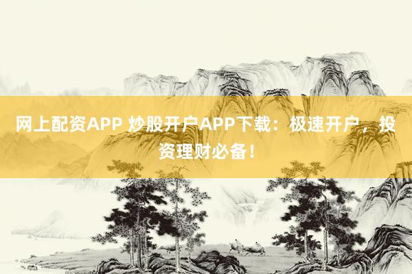 网上配资APP 炒股开户APP下载：极速开户，投资理财必备！