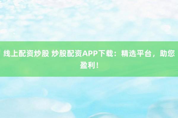 线上配资炒股 炒股配资APP下载：精选平台，助您盈利！