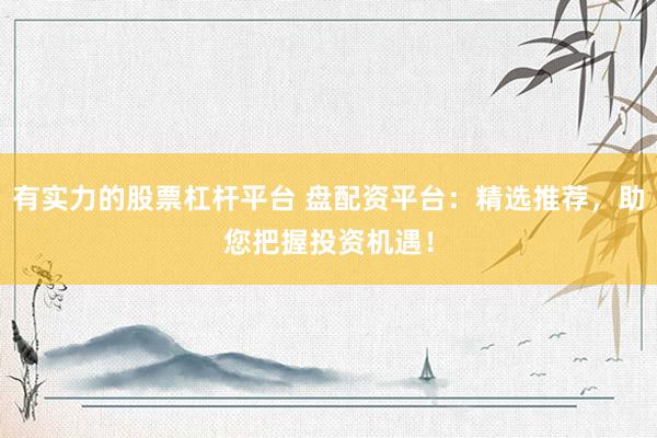 有实力的股票杠杆平台 盘配资平台：精选推荐，助您把握投资机遇！