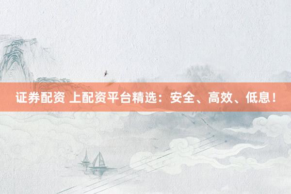 证券配资 上配资平台精选：安全、高效、低息！