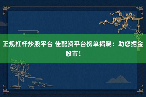 正规杠杆炒股平台 佳配资平台榜单揭晓：助您掘金股市！