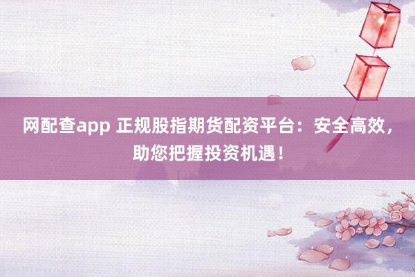 网配查app 正规股指期货配资平台：安全高效，助您把握投资机遇！