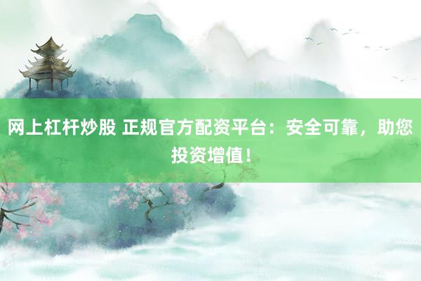 网上杠杆炒股 正规官方配资平台：安全可靠，助您投资增值！