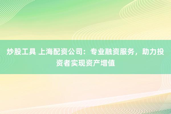炒股工具 上海配资公司：专业融资服务，助力投资者实现资产增值