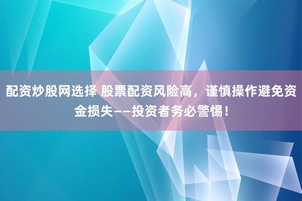 配资炒股网选择 股票配资风险高，谨慎操作避免资金损失——投资者务必警惕！