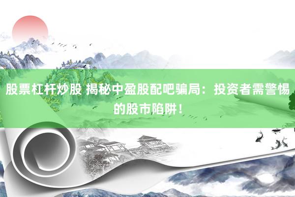 股票杠杆炒股 揭秘中盈股配吧骗局：投资者需警惕的股市陷阱！