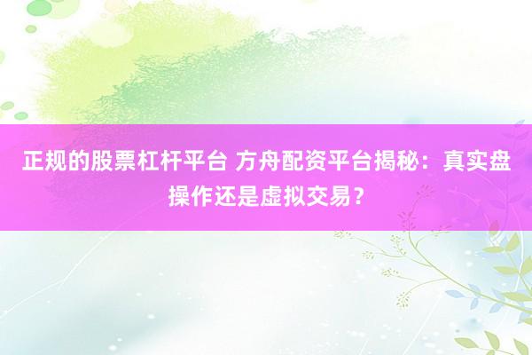 正规的股票杠杆平台 方舟配资平台揭秘：真实盘操作还是虚拟交易？