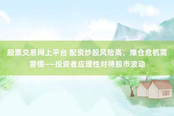 股票交易网上平台 配资炒股风险高，爆仓危机需警惕——投资者应理性对待股市波动