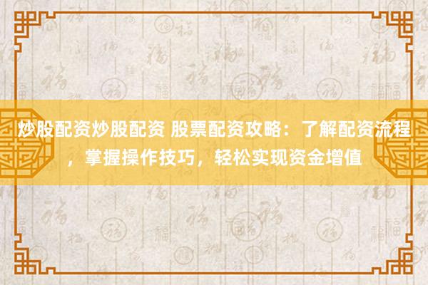 炒股配资炒股配资 股票配资攻略：了解配资流程，掌握操作技巧，轻松实现资金增值