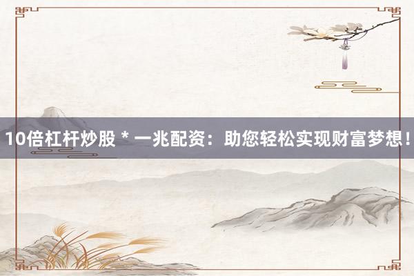 10倍杠杆炒股 * 一兆配资：助您轻松实现财富梦想！