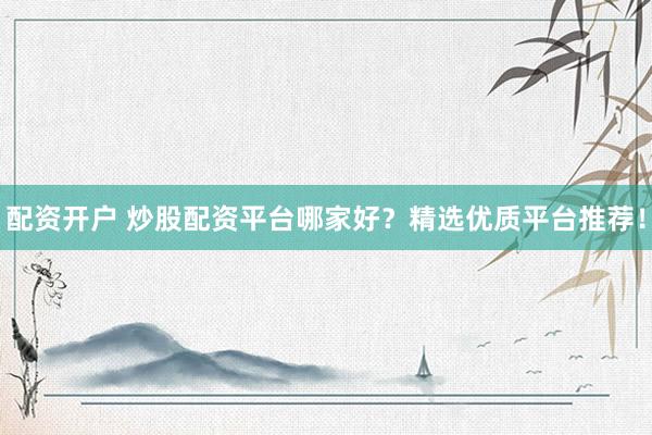 配资开户 炒股配资平台哪家好？精选优质平台推荐！