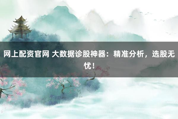 网上配资官网 大数据诊股神器：精准分析，选股无忧！
