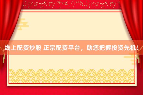 线上配资炒股 正宗配资平台，助您把握投资先机！