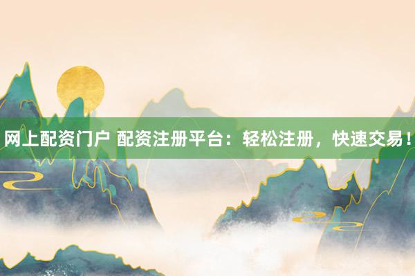 网上配资门户 配资注册平台：轻松注册，快速交易！
