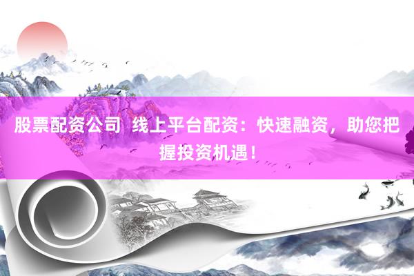 股票配资公司  线上平台配资：快速融资，助您把握投资机遇！