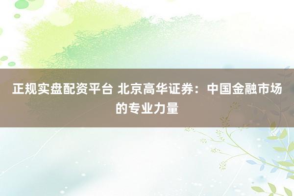 正规实盘配资平台 北京高华证券：中国金融市场的专业力量