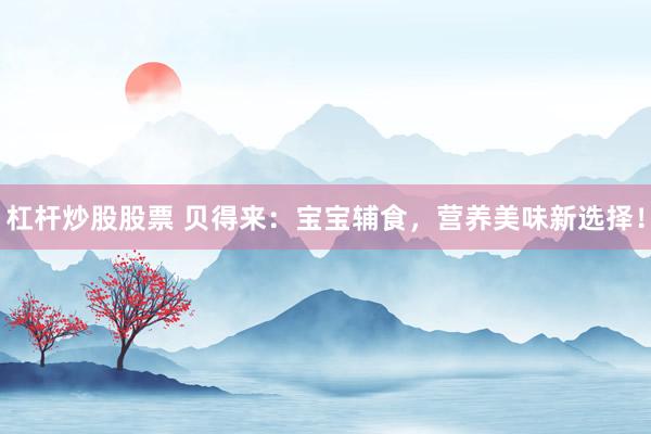 杠杆炒股股票 贝得来：宝宝辅食，营养美味新选择！