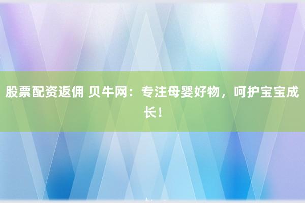 股票配资返佣 贝牛网：专注母婴好物，呵护宝宝成长！