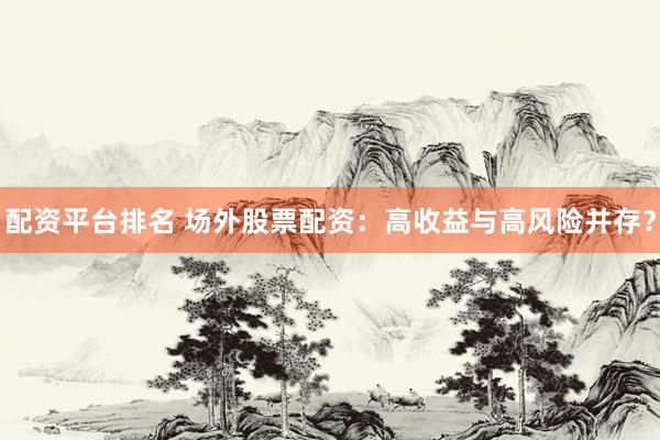 配资平台排名 场外股票配资：高收益与高风险并存？