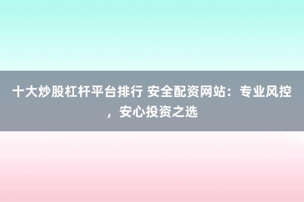 十大炒股杠杆平台排行 安全配资网站：专业风控，安心投资之选