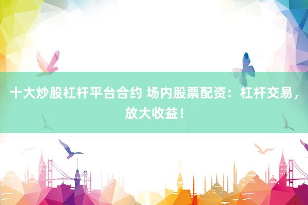 十大炒股杠杆平台合约 场内股票配资：杠杆交易，放大收益！
