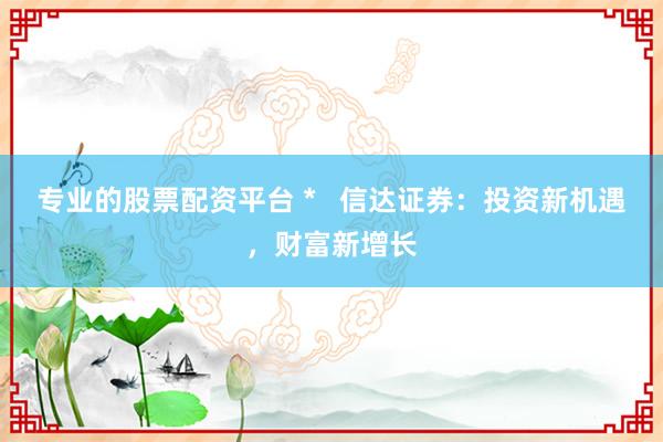 专业的股票配资平台 *   信达证券：投资新机遇，财富新增长