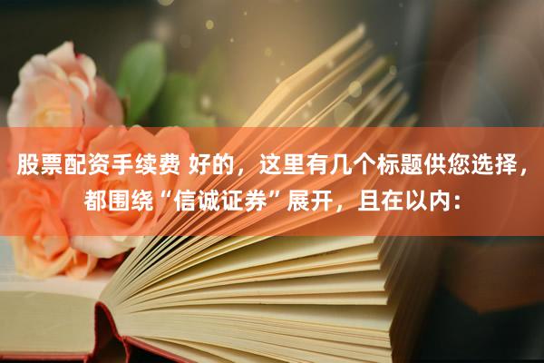股票配资手续费 好的，这里有几个标题供您选择，都围绕“信诚证券”展开，且在以内：