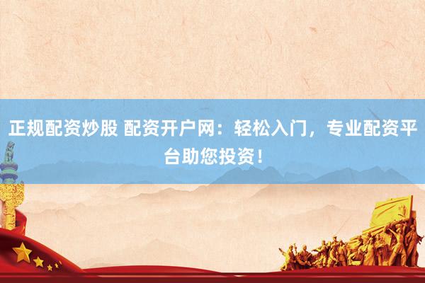 正规配资炒股 配资开户网：轻松入门，专业配资平台助您投资！